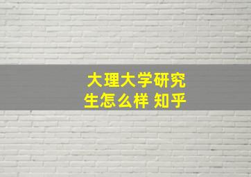 大理大学研究生怎么样 知乎